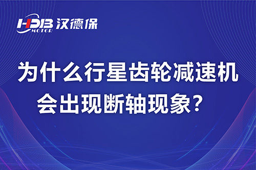 漢德保電機解答，為什么行星齒輪減速機會出現(xiàn)斷軸現(xiàn)象？